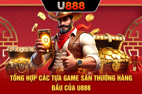 Tổng hợp các tựa game săn thưởng hàng đầu của U888